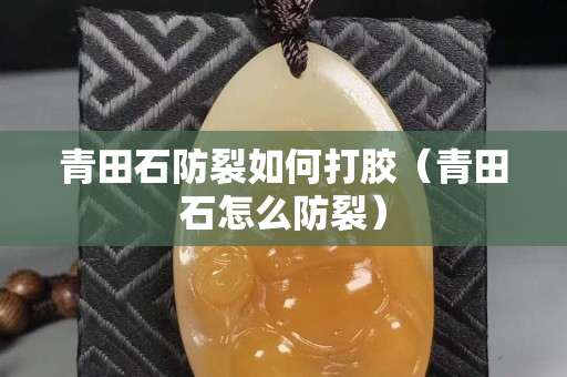 青田石防裂如何打膠（青田石怎么防裂）