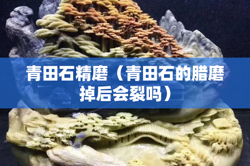 青田石精磨（青田石的臘磨掉后會裂嗎）
