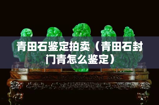 青田石鑒定拍賣（青田石封門青怎么鑒定）