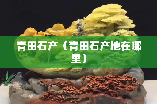青田石產（青田石產地在哪里）