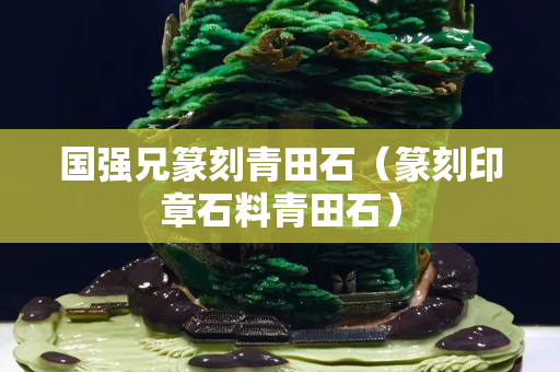 國強(qiáng)兄篆刻青田石（篆刻印章石料青田石）