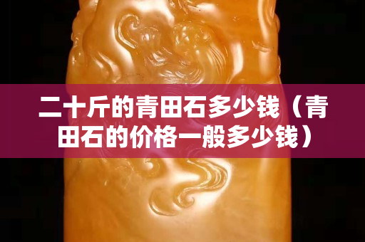 二十斤的青田石多少錢（青田石的價(jià)格一般多少錢）