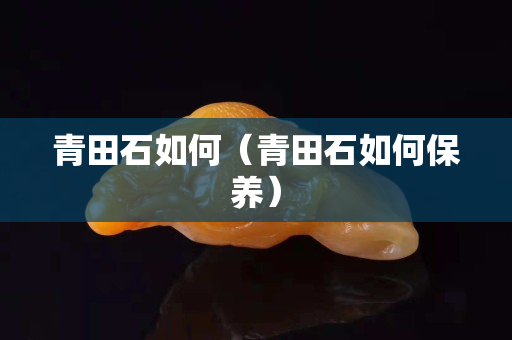 青田石如何（青田石如何保養(yǎng)）