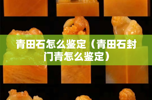 青田石怎么鑒定（青田石封門青怎么鑒定）