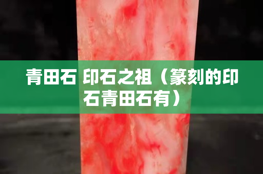 青田石 印石之祖（篆刻的印石青田石有）