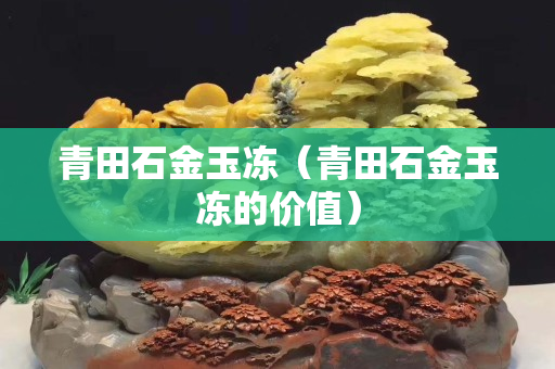 青田石金玉凍（青田石金玉凍的價值）
