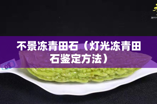 不景凍青田石（燈光凍青田石鑒定方法）