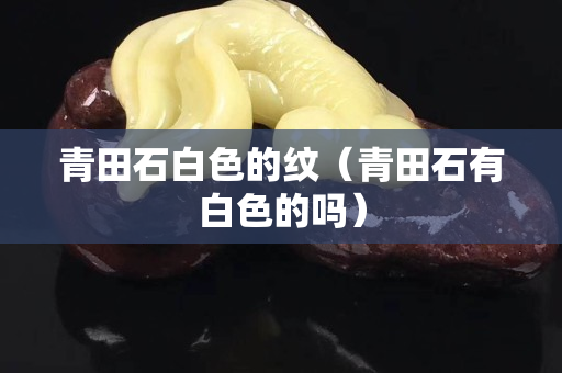 青田石白色的紋（青田石有白色的嗎）