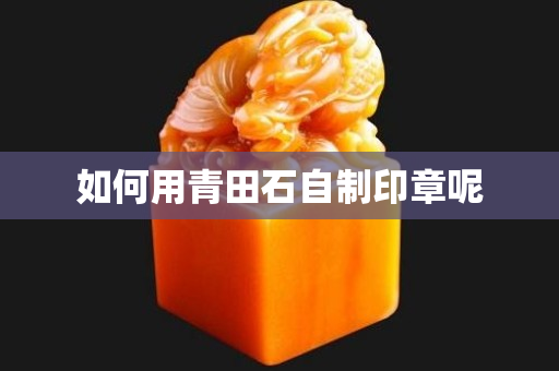 如何用青田石自制印章呢