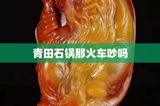 青田石鍋那火車吵嗎