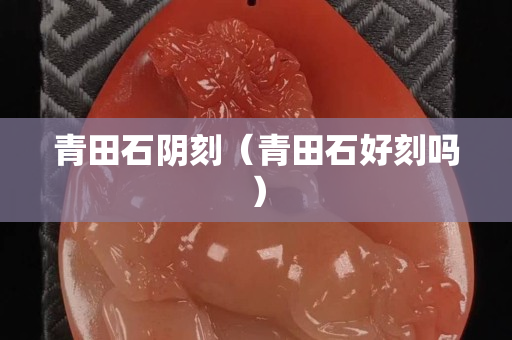 青田石陰刻（青田石好刻嗎）