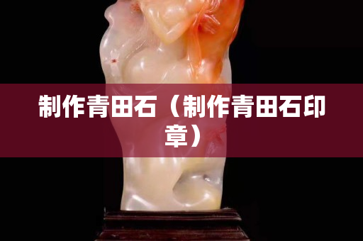 制作青田石（制作青田石印章）