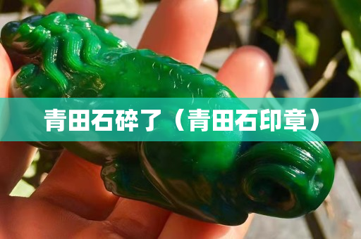 青田石碎了（青田石印章）