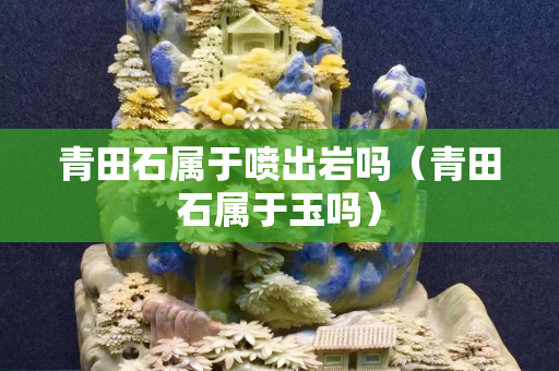 青田石屬于噴出巖嗎（青田石屬于玉嗎）