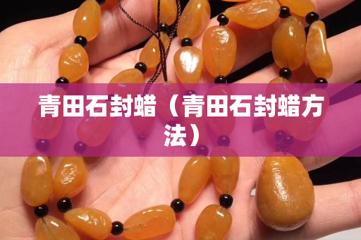青田石封蠟（青田石封蠟方法）