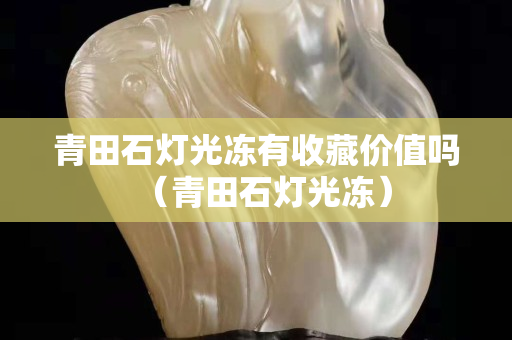 青田石燈光凍有收藏價值嗎（青田石燈光凍）