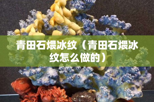 青田石煨冰紋（青田石煨冰紋怎么做的）
