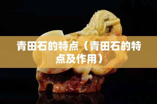 青田石的特點（青田石的特點及作用）