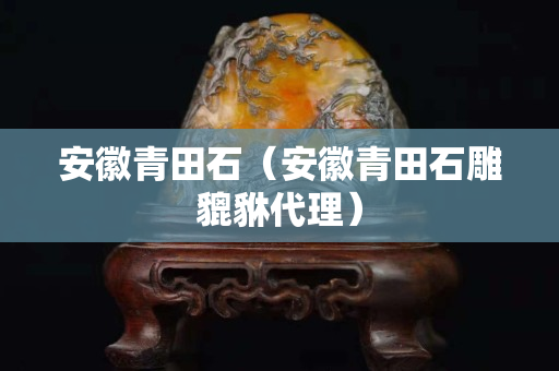 安徽青田石（安徽青田石雕貔貅代理）
