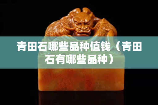 青田石哪些品種值錢（青田石有哪些品種）