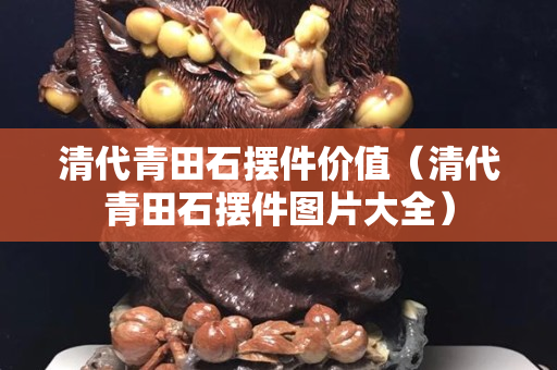 清代青田石擺件價(jià)值（清代青田石擺件圖片大全）