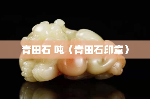 青田石 噸（青田石印章）