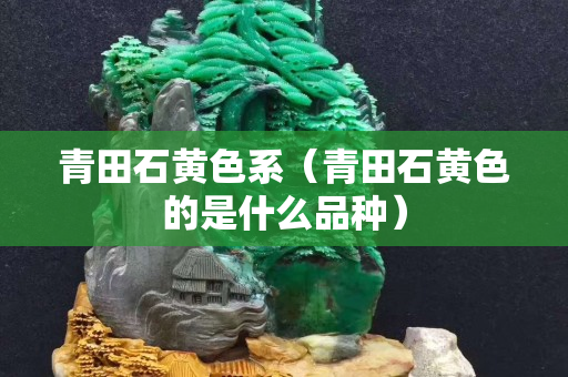 青田石黃色系（青田石黃色的是什么品種）