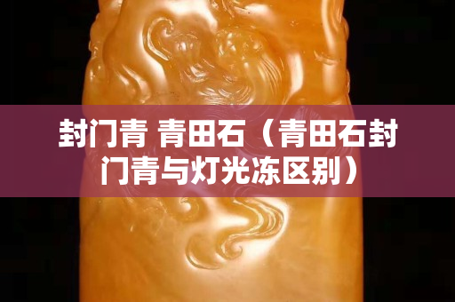 封門青 青田石（青田石封門青與燈光凍區(qū)別）