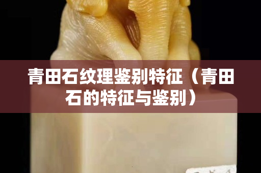 青田石紋理鑒別特征（青田石的特征與鑒別）