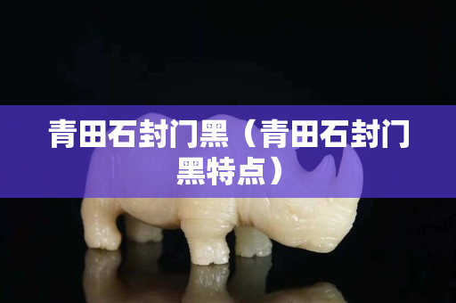 青田石封門黑（青田石封門黑特點）