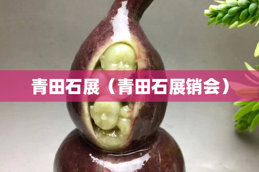 青田石展（青田石展銷會(huì)）