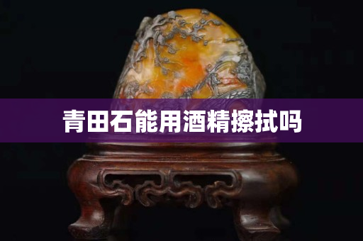 青田石能用酒精擦拭嗎