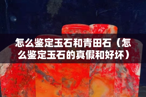 怎么鑒定玉石和青田石（怎么鑒定玉石的真假和好壞）