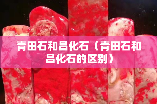 青田石和昌化石（青田石和昌化石的區別）