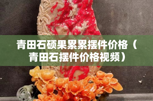 青田石碩果累累擺件價格（青田石擺件價格視頻）