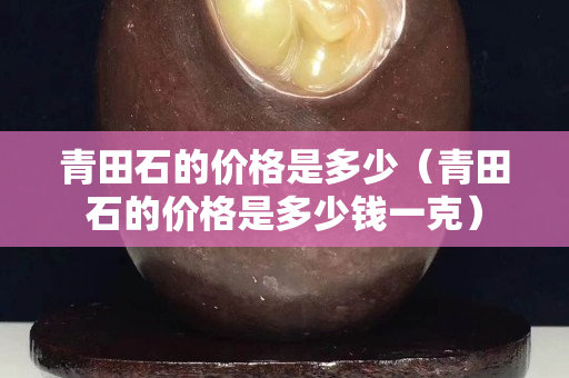 青田石的價格是多少（青田石的價格是多少錢一克）