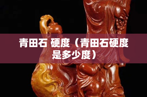 青田石 硬度（青田石硬度是多少度）