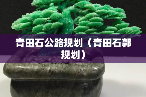 青田石公路規(guī)劃（青田石郭規(guī)劃）