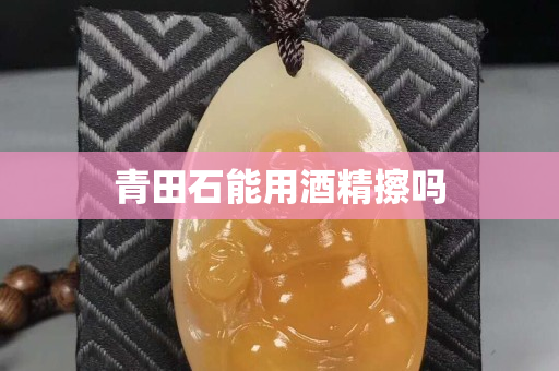 青田石能用酒精擦嗎