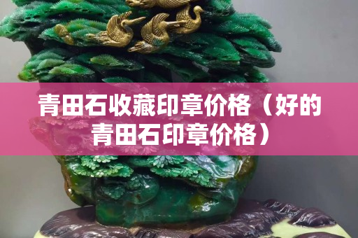 青田石收藏印章價格（好的青田石印章價格）