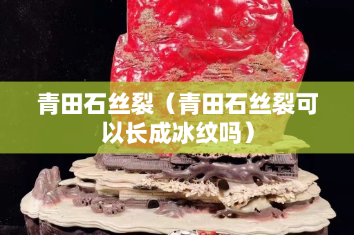 青田石絲裂（青田石絲裂可以長成冰紋嗎）
