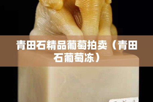 青田石精品葡萄拍賣（青田石葡萄凍）