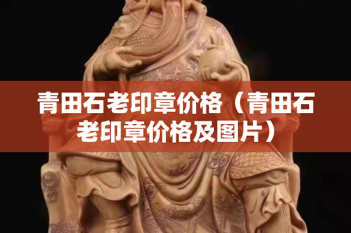 青田石老印章價格（青田石老印章價格及圖片）