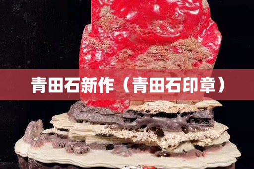 青田石新作（青田石印章）