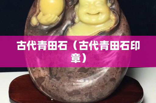 古代青田石（古代青田石印章）