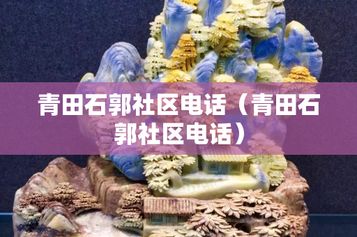 青田石郭社區(qū)電話（青田石郭社區(qū)電話）