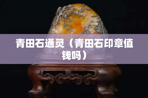 青田石通靈（青田石印章值錢嗎）