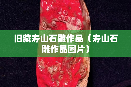 舊藏壽山石雕作品（壽山石雕作品圖片）