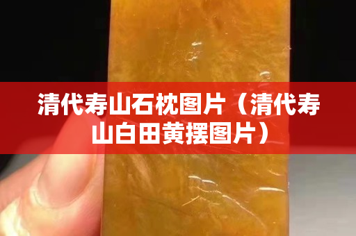 清代壽山石枕圖片（清代壽山白田黃擺圖片）