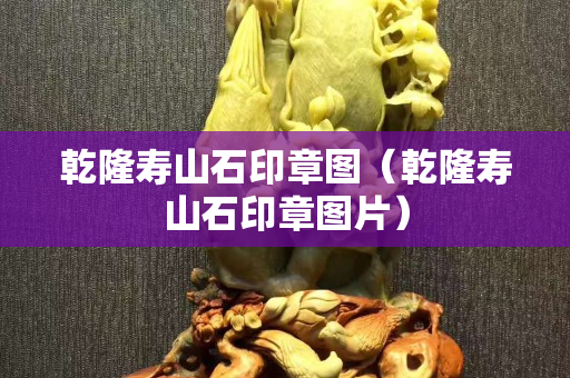 乾隆壽山石印章圖（乾隆壽山石印章圖片）
